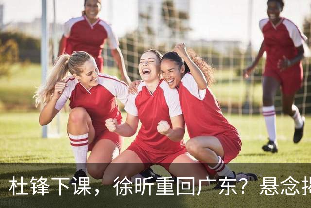 杜锋下课，徐昕重回广东？悬念揭晓，名记官宣，回归时间曝光